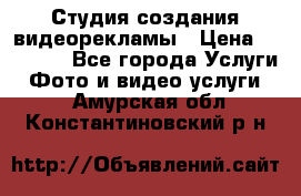 Студия создания видеорекламы › Цена ­ 20 000 - Все города Услуги » Фото и видео услуги   . Амурская обл.,Константиновский р-н